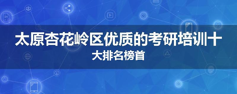 太原杏花岭区优质的考研培训十大排名榜首