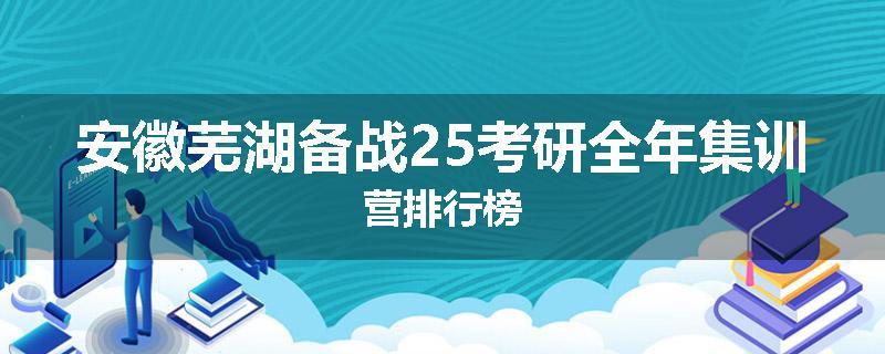 安徽芜湖备战25考研全年集训营排行榜