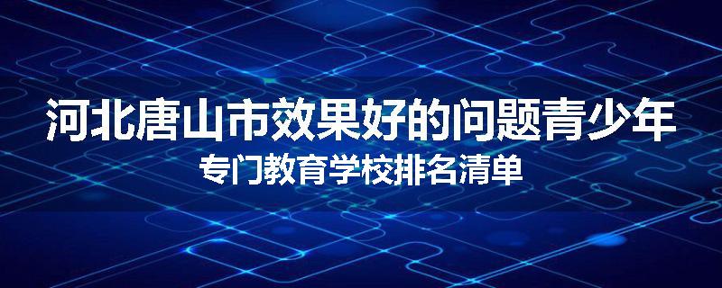 河北唐山市效果好的问题青少年专门教育学校排名清单