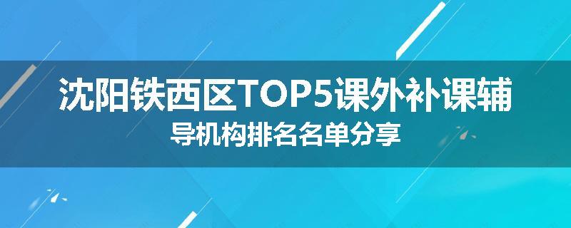 沈阳铁西区TOP5课外补课辅导机构排名名单分享