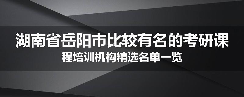湖南省岳阳市比较有名的考研课程培训机构精选名单一览