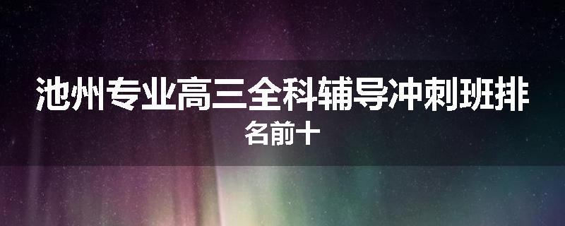 池州专业高三全科辅导冲刺班排名前十