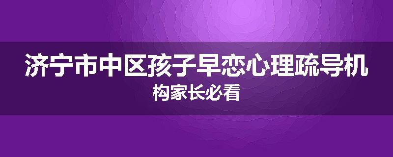 济宁市中区孩子早恋心理疏导机构家长必看