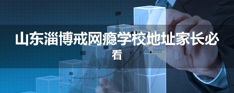 山东淄博戒网瘾学校地址家长必看