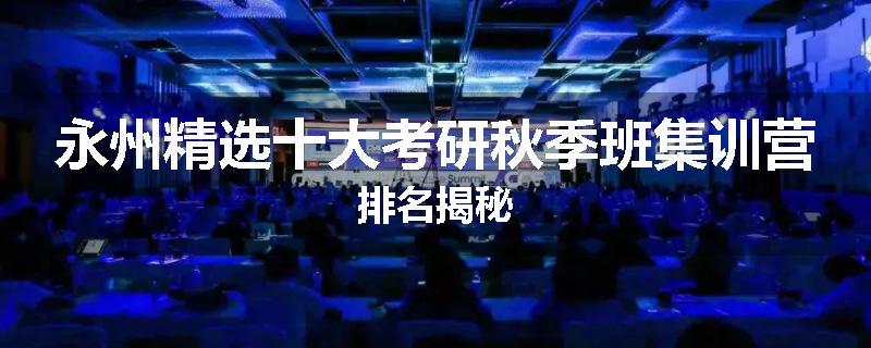 永州精选十大考研秋季班集训营排名揭秘