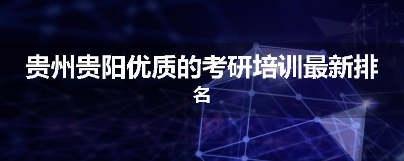 贵州贵阳优质的考研培训最新排名