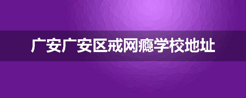 广安广安区戒网瘾学校地址