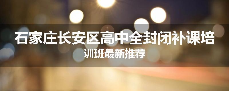 石家庄长安区高中全封闭补课培训班最新推荐