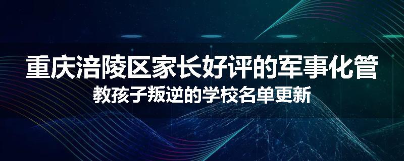 重庆涪陵区家长好评的军事化管教孩子叛逆的学校名单更新