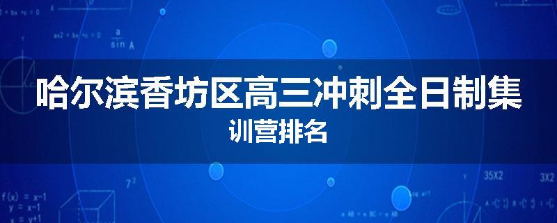 哈尔滨香坊区高三冲刺全日制集训营排名