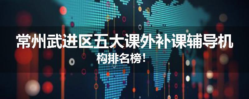 常州武进区五大课外补课辅导机构排名榜！