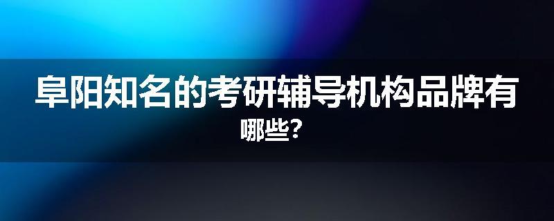 阜阳知名的考研辅导机构品牌有哪些？
