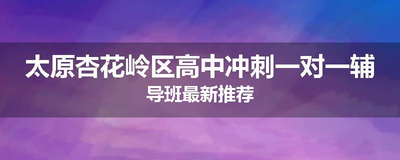 太原杏花岭区高中冲刺一对一辅导班最新推荐