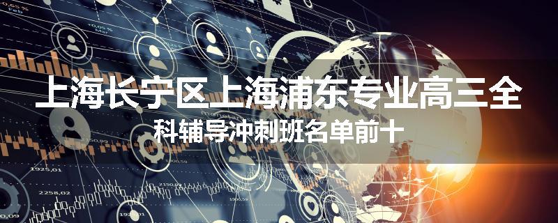 上海长宁区上海浦东专业高三全科辅导冲刺班名单前十