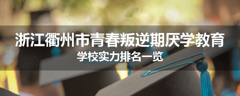 浙江衢州市青春叛逆期厌学教育学校实力排名一览