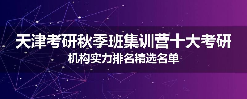 天津考研秋季班集训营十大考研机构实力排名精选名单