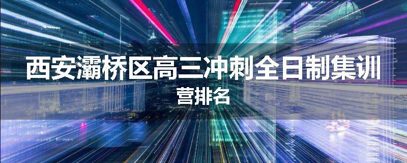 西安灞桥区高三冲刺全日制集训营排名