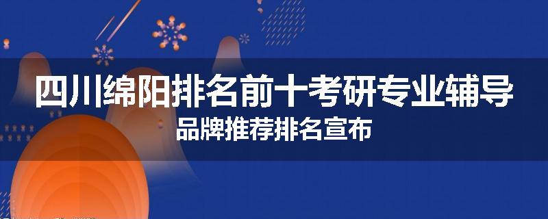 四川绵阳排名前十考研专业辅导品牌推荐排名宣布