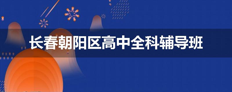 长春朝阳区高中全科辅导班