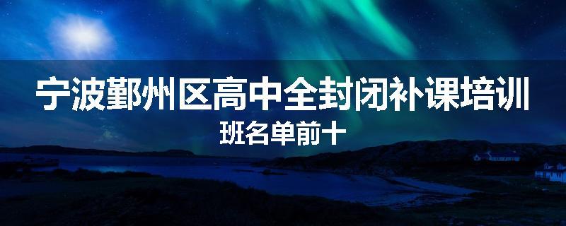 宁波鄞州区高中全封闭补课培训班名单前十