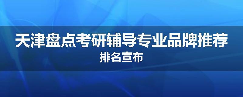 天津盘点考研辅导专业品牌推荐排名宣布