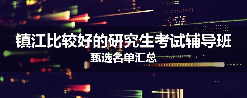 镇江比较好的研究生考试辅导班甄选名单汇总