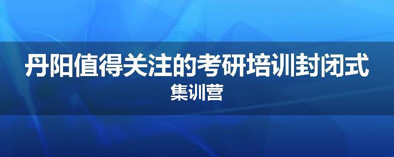 丹阳值得关注的考研培训封闭式集训营
