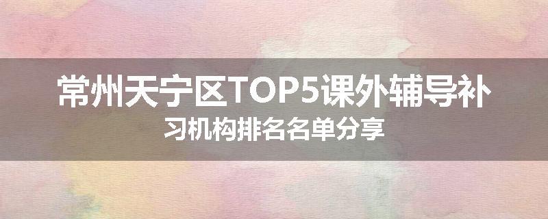 常州天宁区TOP5课外辅导补习机构排名名单分享