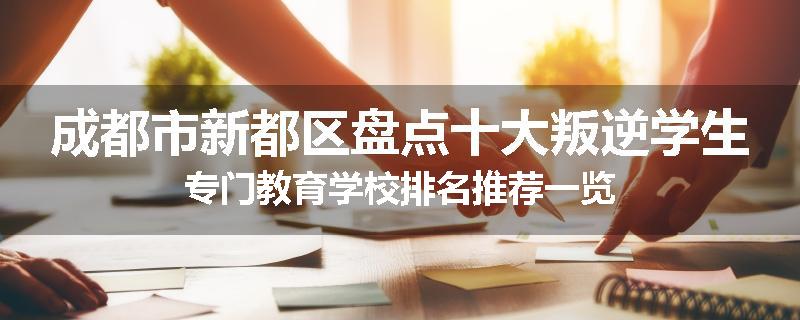 成都市新都区盘点十大叛逆学生专门教育学校排名推荐一览