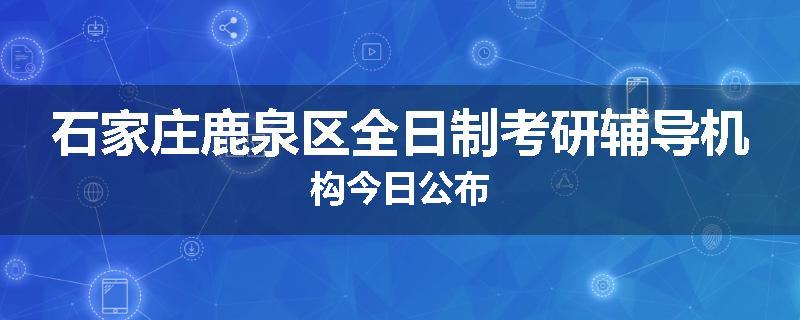石家庄鹿泉区全日制考研辅导机构今日公布