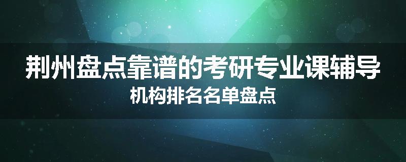 荆州盘点靠谱的考研专业课辅导机构排名名单盘点