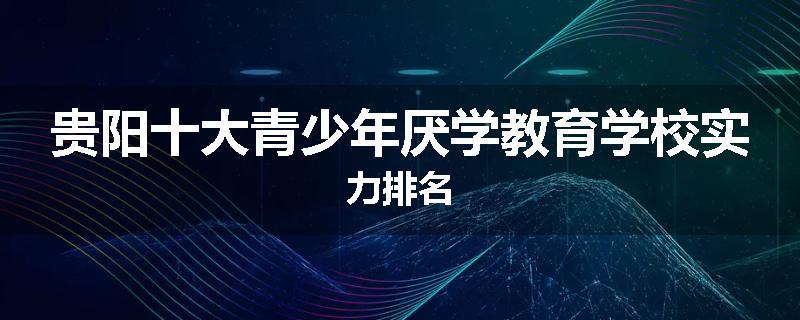贵阳十大青少年厌学教育学校实力排名