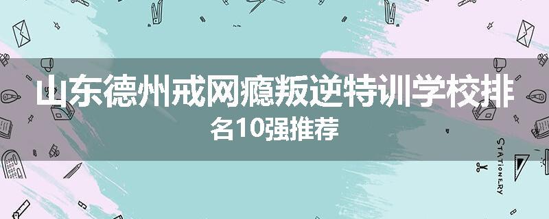 山东德州戒网瘾叛逆特训学校排名10强推荐