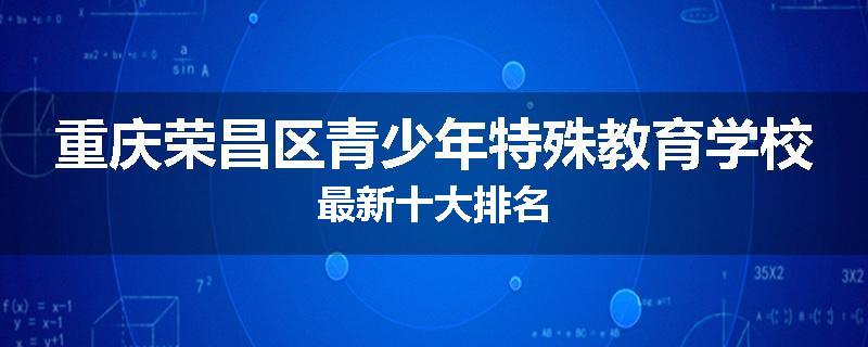 重庆荣昌区青少年特殊教育学校最新十大排名