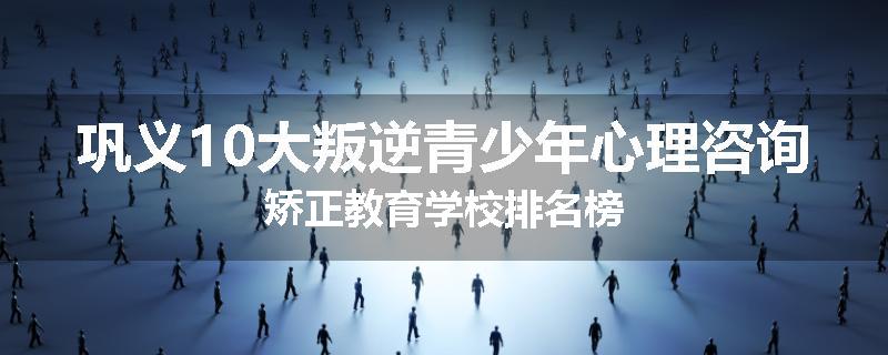 巩义10大叛逆青少年心理咨询矫正教育学校排名榜