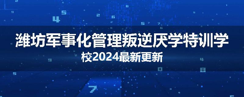 潍坊军事化管理叛逆厌学特训学校2024最新更新