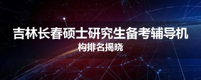 吉林长春硕士研究生备考辅导机构排名揭晓