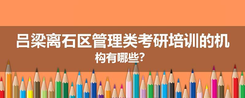 吕梁离石区管理类考研培训的机构有哪些？