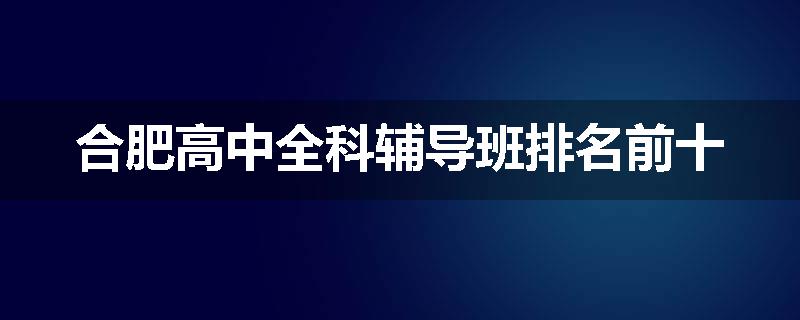 合肥高中全科辅导班排名前十