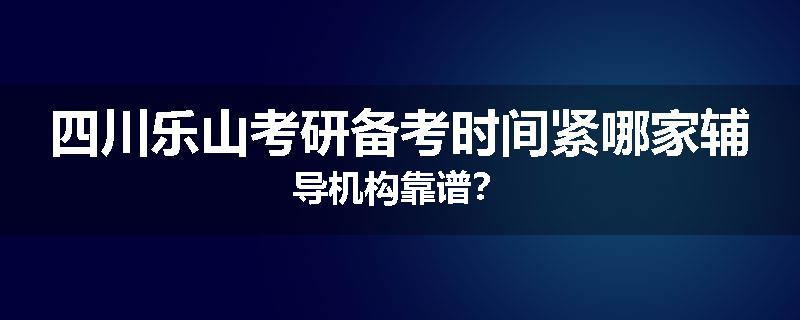 四川乐山考研备考时间紧哪家辅导机构靠谱？