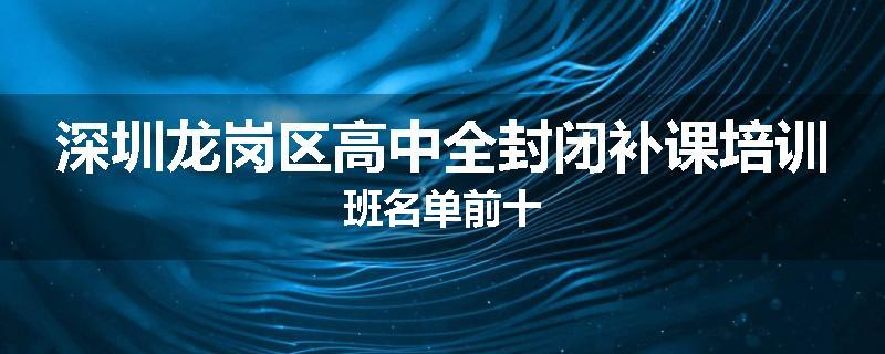 深圳龙岗区高中全封闭补课培训班名单前十
