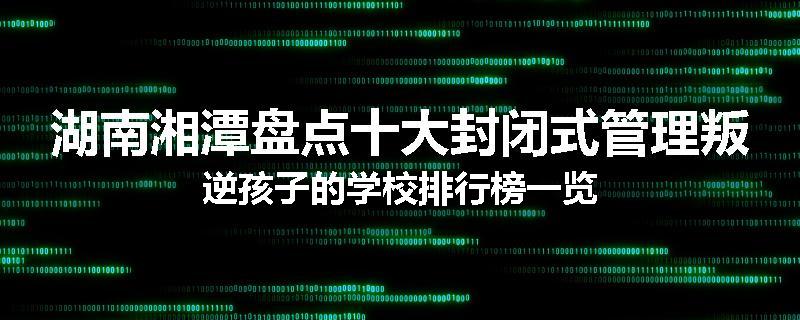 湖南湘潭盘点十大封闭式管理叛逆孩子的学校排行榜一览