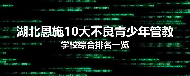 湖北恩施10大不良青少年管教学校综合排名一览