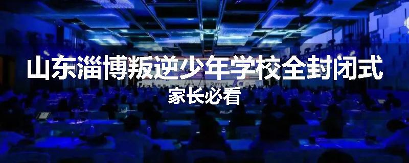 山东淄博叛逆少年学校全封闭式家长必看