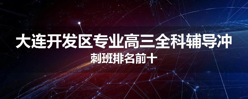 大连开发区专业高三全科辅导冲刺班排名前十