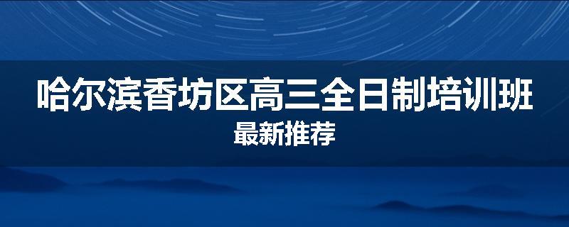 哈尔滨香坊区高三全日制培训班最新推荐