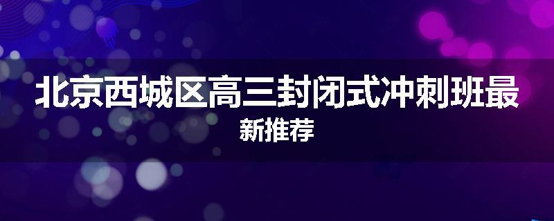 北京西城区高三封闭式冲刺班最新推荐