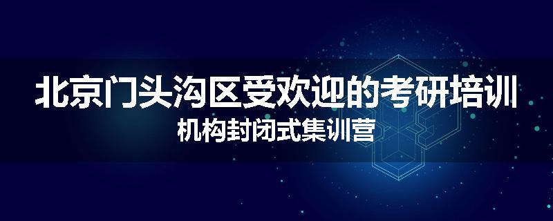 北京门头沟区受欢迎的考研培训机构封闭式集训营