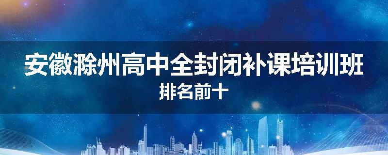 安徽滁州高中全封闭补课培训班排名前十