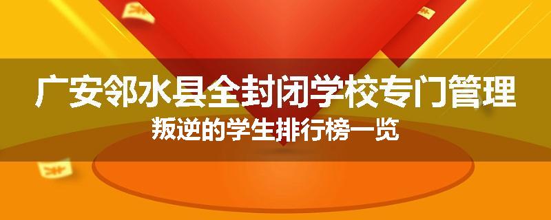 广安邻水县全封闭学校专门管理叛逆的学生排行榜一览